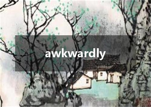 awkwardly是什么意思