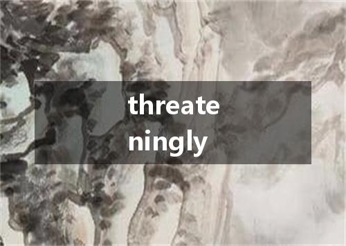 threateningly是什么意思
