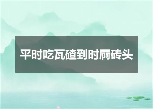 平时吃瓦碴到时屙砖头
